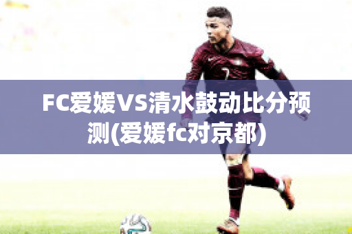 FC爱媛VS清水鼓动比分预测(爱媛fc对京都)