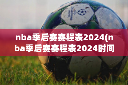 nba季后赛赛程表2024(nba季后赛赛程表2024时间)