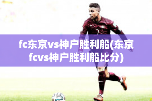 fc东京vs神户胜利船(东京fcvs神户胜利船比分)