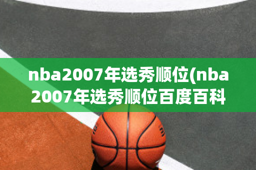 nba2007年选秀顺位(nba2007年选秀顺位百度百科)