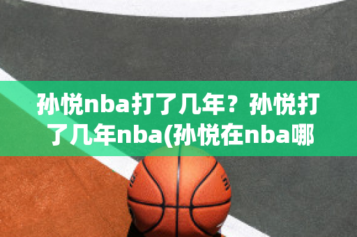 孙悦nba打了几年？孙悦打了几年nba(孙悦在nba哪个队打过)