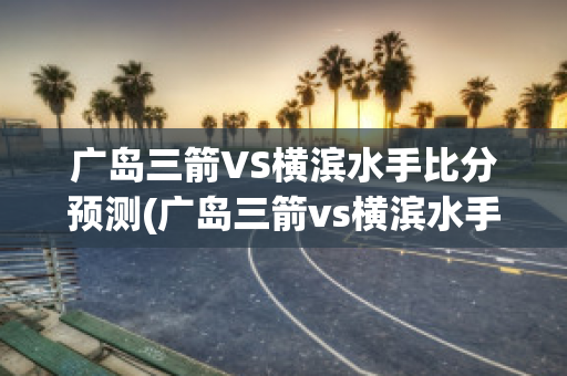 广岛三箭VS横滨水手比分预测(广岛三箭vs横滨水手比分结果)