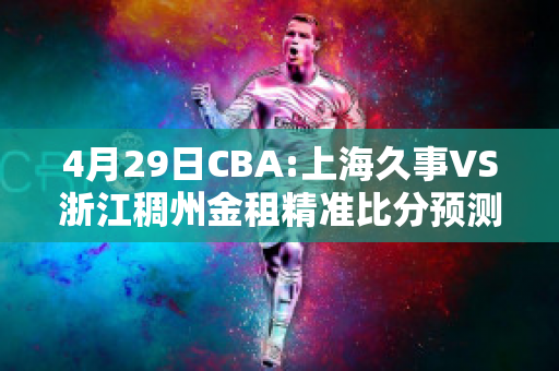 4月29日CBA:上海久事VS浙江稠州金租精准比分预测推荐