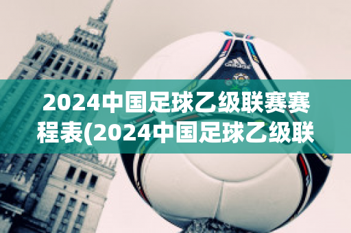 2024中国足球乙级联赛赛程表(2024中国足球乙级联赛赛程表最新)