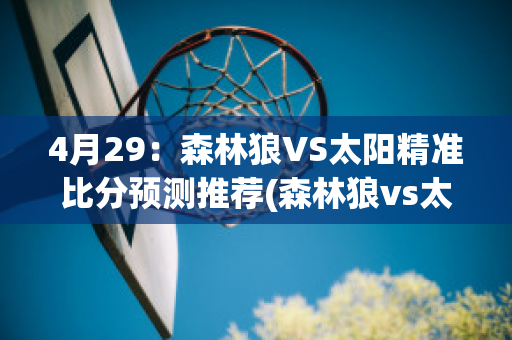 4月29：森林狼VS太阳精准比分预测推荐(森林狼vs太阳全场回放)