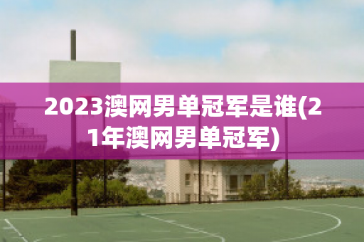 2023澳网男单冠军是谁(21年澳网男单冠军)