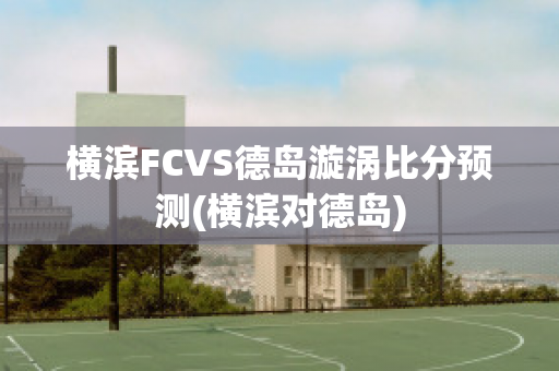 横滨FCVS德岛漩涡比分预测(横滨对德岛)