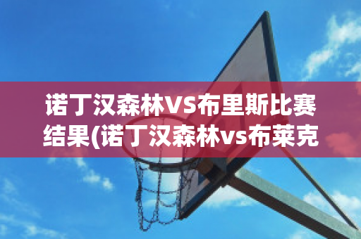 诺丁汉森林VS布里斯比赛结果(诺丁汉森林vs布莱克本预测)