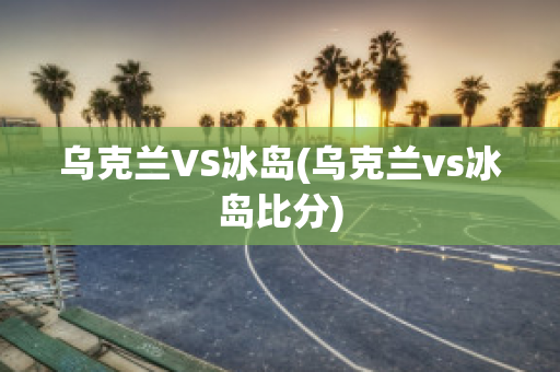 乌克兰VS冰岛(乌克兰vs冰岛比分)