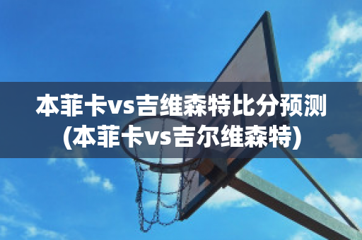 本菲卡vs吉维森特比分预测(本菲卡vs吉尔维森特)