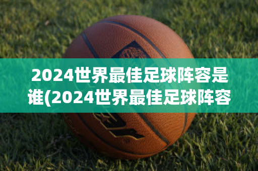 2024世界最佳足球阵容是谁(2024世界最佳足球阵容是谁呀)