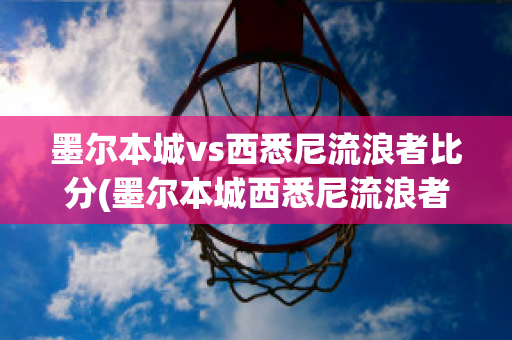 墨尔本城vs西悉尼流浪者比分(墨尔本城西悉尼流浪者比分预测)