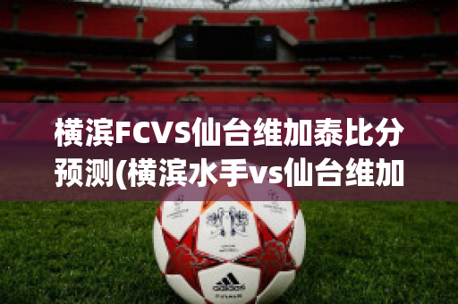 横滨FCVS仙台维加泰比分预测(横滨水手vs仙台维加泰)