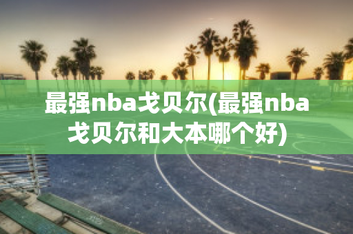 最强nba戈贝尔(最强nba戈贝尔和大本哪个好)