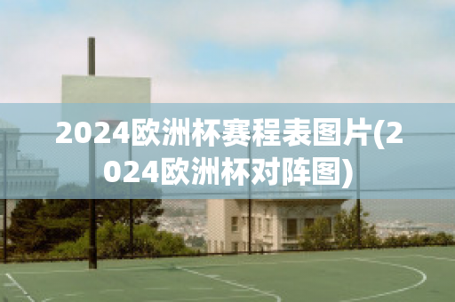 2024欧洲杯赛程表图片(2024欧洲杯对阵图)