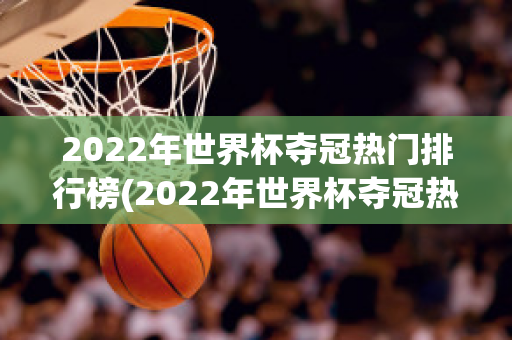 2022年世界杯夺冠热门排行榜(2022年世界杯夺冠热门排行榜最新)