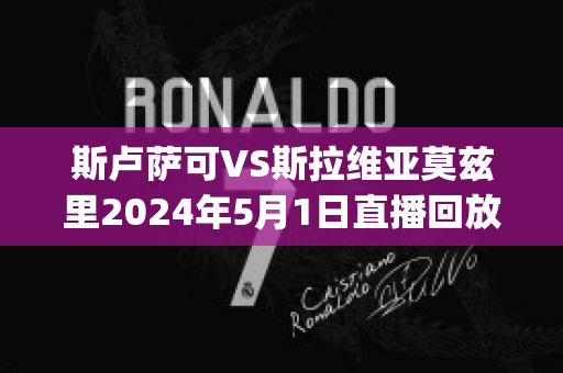 斯卢萨可VS斯拉维亚莫兹里2024年5月1日直播回放(斯卢cp)