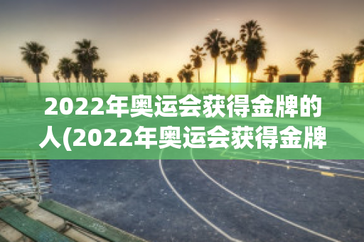 2022年奥运会获得金牌的人(2022年奥运会获得金牌的人有哪些)