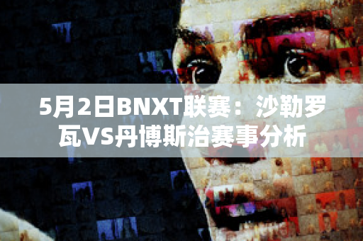 5月2日BNXT联赛：沙勒罗瓦VS丹博斯治赛事分析