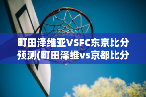 町田泽维亚VSFC东京比分预测(町田泽维vs京都比分)