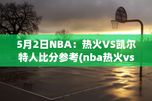 5月2日NBA：热火VS凯尔特人比分参考(nba热火vs凯尔特人g4)