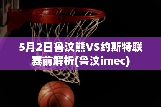 5月2日鲁汶熊VS约斯特联赛前解析(鲁汶imec)