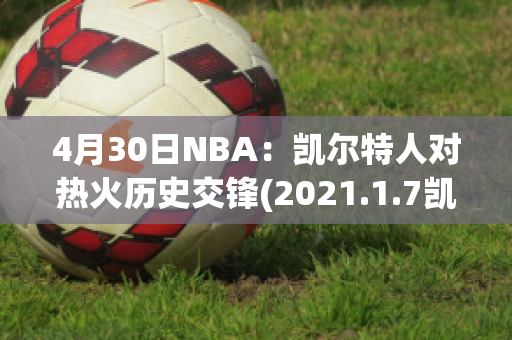 4月30日NBA：凯尔特人对热火历史交锋(2021.1.7凯尔特人vs热火)