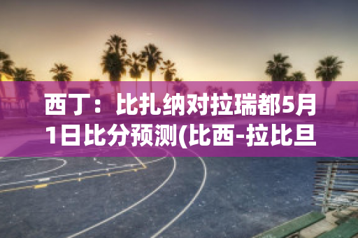 西丁：比扎纳对拉瑞都5月1日比分预测(比西-拉比旦)