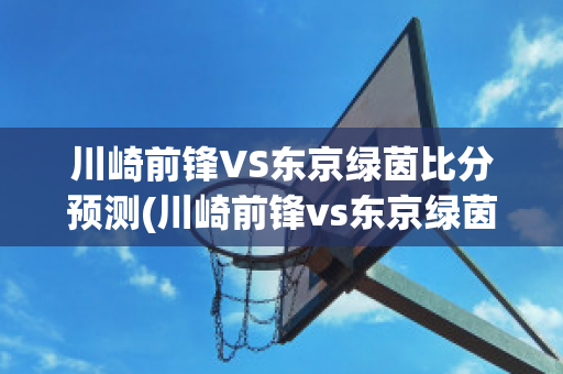 川崎前锋VS东京绿茵比分预测(川崎前锋vs东京绿茵比分预测最新)