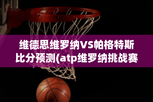 维德思维罗纳VS帕格特斯比分预测(atp维罗纳挑战赛网球)