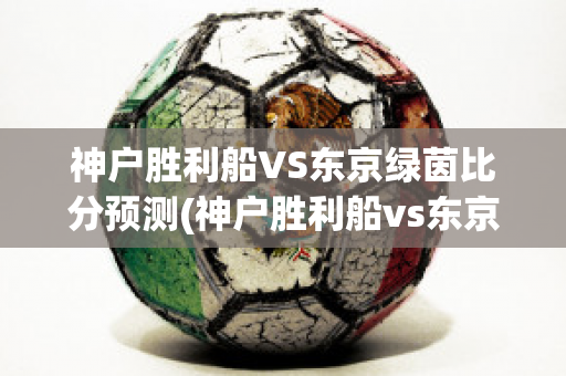 神户胜利船VS东京绿茵比分预测(神户胜利船vs东京fc)