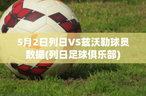 5月2日列日VS兹沃勒球员数据(列日足球俱乐部)