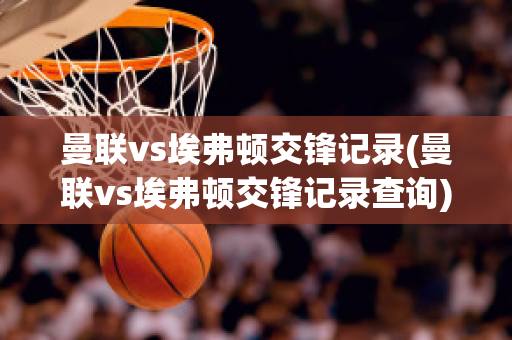 曼联vs埃弗顿交锋记录(曼联vs埃弗顿交锋记录查询)