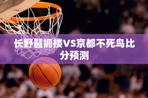 长野琶扼搂VS京都不死鸟比分预测