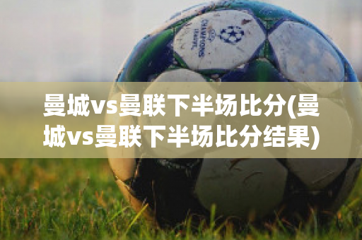 曼城vs曼联下半场比分(曼城vs曼联下半场比分结果)