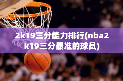 2k19三分能力排行(nba2k19三分最准的球员)