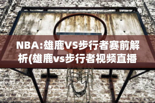 NBA:雄鹿VS步行者赛前解析(雄鹿vs步行者视频直播)