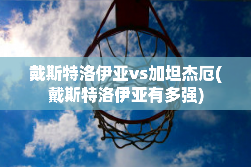 戴斯特洛伊亚vs加坦杰厄(戴斯特洛伊亚有多强)