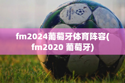 fm2024葡萄牙体育阵容(fm2020 葡萄牙)