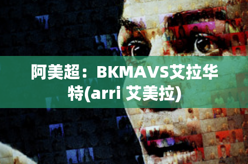 阿美超：BKMAVS艾拉华特(arri 艾美拉)