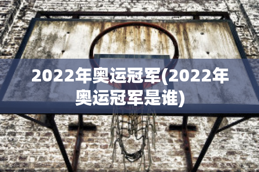 2022年奥运冠军(2022年奥运冠军是谁)