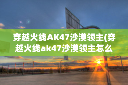 穿越火线AK47沙漠领主(穿越火线ak47沙漠领主怎么样)