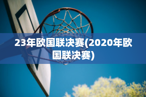 23年欧国联决赛(2020年欧国联决赛)