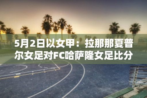 5月2日以女甲：拉那那夏普尔女足对FC哈萨隆女足比分预测推荐