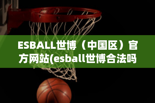 ESBALL世博（中国区）官方网站(esball世博合法吗)