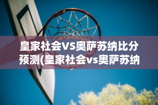 皇家社会VS奥萨苏纳比分预测(皇家社会vs奥萨苏纳比分预测最新)