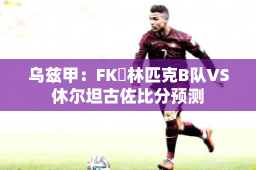 乌兹甲：FK奧林匹克B队VS休尔坦古佐比分预测