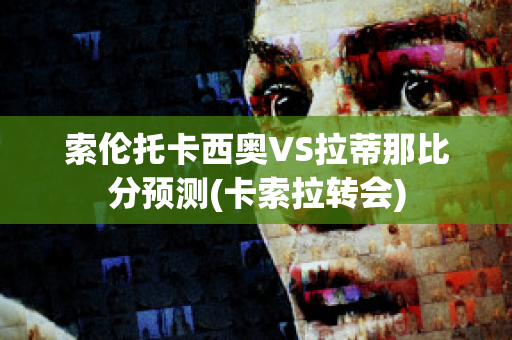 索伦托卡西奥VS拉蒂那比分预测(卡索拉转会)