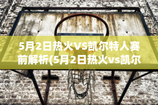 5月2日热火VS凯尔特人赛前解析(5月2日热火vs凯尔特人赛前解析视频)