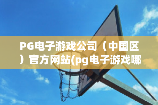 PG电子游戏公司（中国区）官方网站(pg电子游戏哪个平台好)